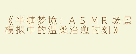 《半糖梦境：ASMR场景模拟中的温柔治愈时刻》