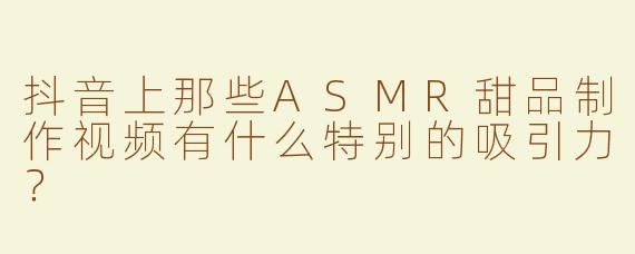 抖音上那些ASMR甜品制作视频有什么特别的吸引力？