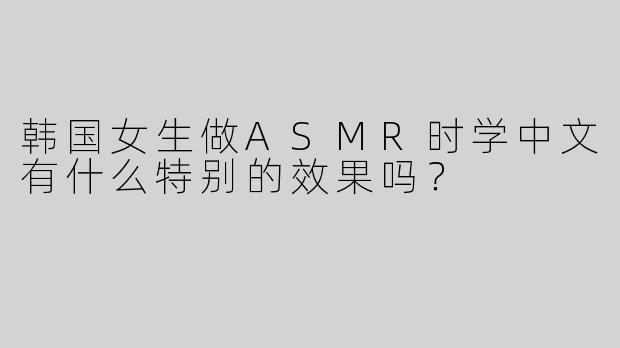 韩国女生做ASMR时学中文有什么特别的效果吗？