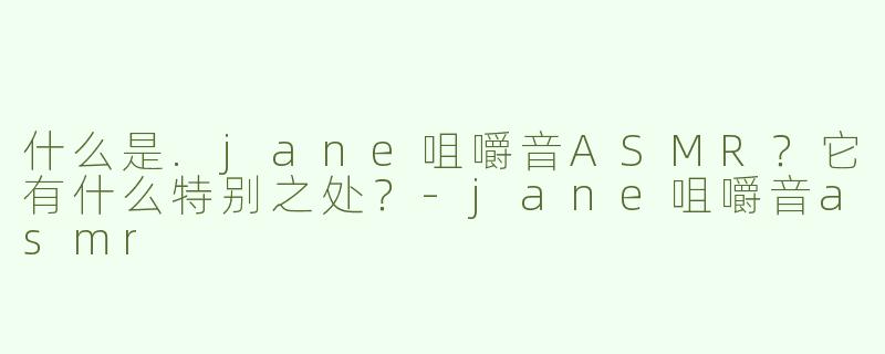 什么是.jane咀嚼音ASMR？它有什么特别之处？