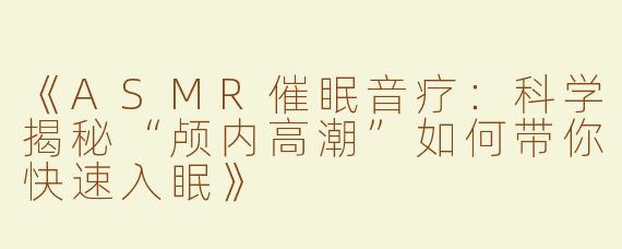 《ASMR催眠音疗：科学揭秘“颅内高潮”如何带你快速入眠》