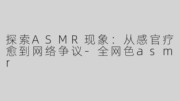 探索ASMR现象：从感官疗愈到网络争议