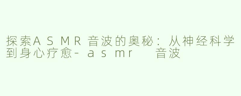 探索ASMR音波的奥秘：从神经科学到身心疗愈-asmr 音波