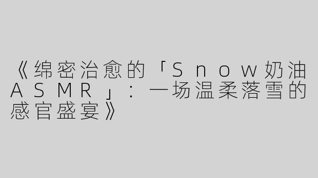《绵密治愈的「Snow奶油ASMR」：一场温柔落雪的感官盛宴》
