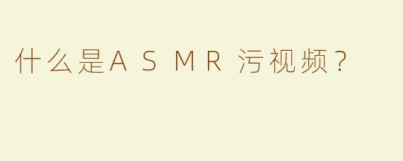 什么是ASMR污视频？