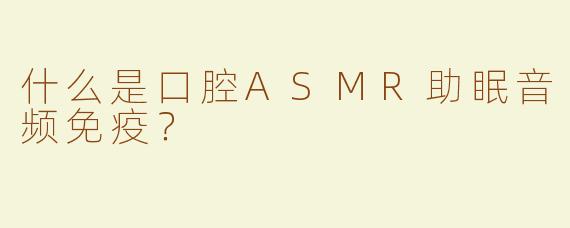 什么是口腔ASMR助眠音频免疫？