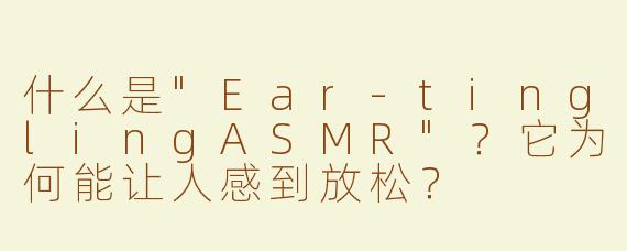 什么是"Ear-tinglingASMR"？它为何能让人感到放松？