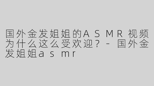 国外金发姐姐的ASMR视频为什么这么受欢迎？