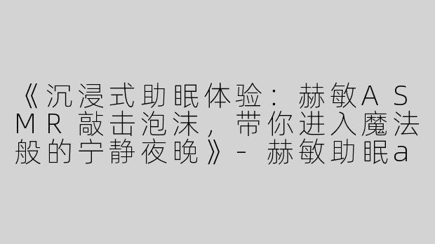 《沉浸式助眠体验：赫敏ASMR敲击泡沫，带你进入魔法般的宁静夜晚》