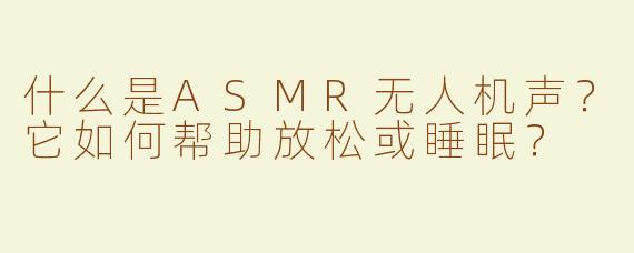 什么是ASMR无人机声？它如何帮助放松或睡眠？