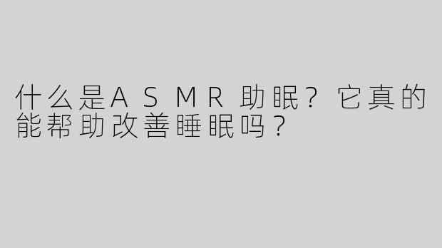 什么是ASMR助眠？它真的能帮助改善睡眠吗？