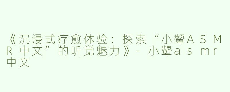 《沉浸式疗愈体验：探索“小颦ASMR中文”的听觉魅力》