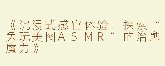 《沉浸式感官体验：探索“兔玩美图ASMR”的治愈魔力》