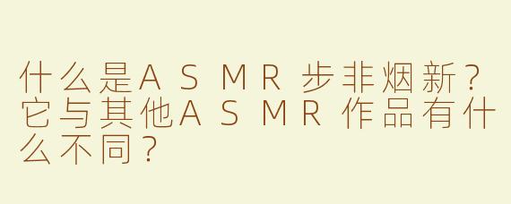 什么是ASMR步非烟新？它与其他ASMR作品有什么不同？
