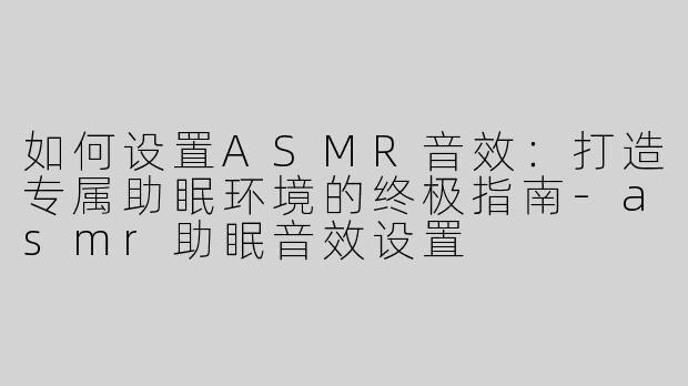 如何设置ASMR音效：打造专属助眠环境的终极指南-asmr助眠音效设置
