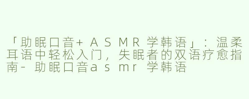 「助眠口音+ASMR学韩语」：温柔耳语中轻松入门，失眠者的双语疗愈指南