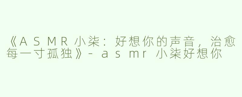 《ASMR小柒：好想你的声音，治愈每一寸孤独》-asmr小柒好想你