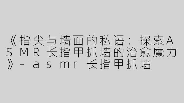 《指尖与墙面的私语：探索ASMR长指甲抓墙的治愈魔力》