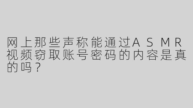 网上那些声称能通过ASMR视频窃取账号密码的内容是真的吗？