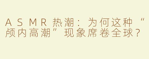 ASMR热潮：为何这种“颅内高潮”现象席卷全球？