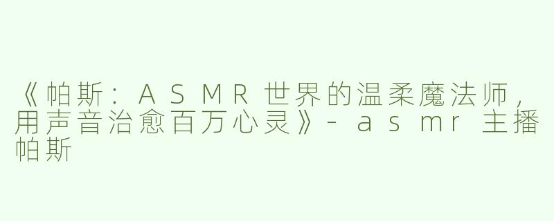 《帕斯：ASMR世界的温柔魔法师，用声音治愈百万心灵》-asmr主播帕斯