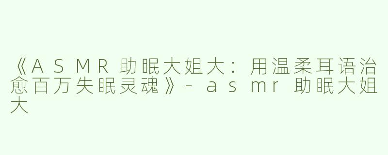 《ASMR助眠大姐大：用温柔耳语治愈百万失眠灵魂》-asmr助眠大姐大