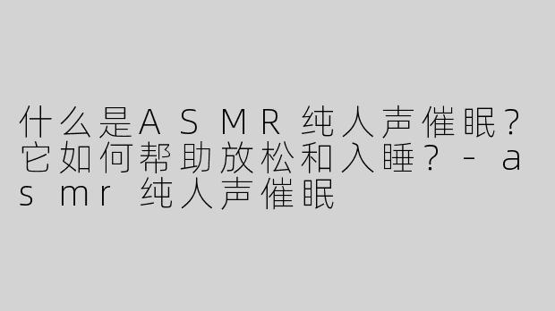 什么是ASMR纯人声催眠？它如何帮助放松和入睡？