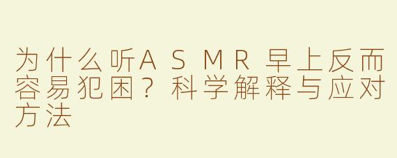 为什么听ASMR早上反而容易犯困？科学解释与应对方法