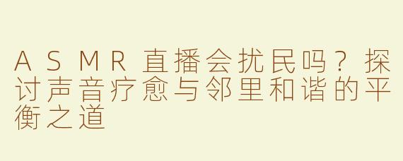 ASMR直播会扰民吗？探讨声音疗愈与邻里和谐的平衡之道