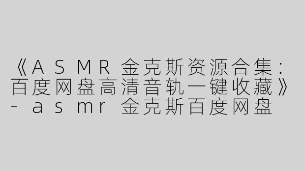 《ASMR金克斯资源合集：百度网盘高清音轨一键收藏》