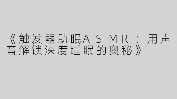 《触发器助眠ASMR：用声音解锁深度睡眠的奥秘》