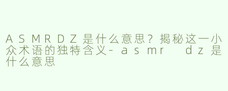 ASMRDZ是什么意思？揭秘这一小众术语的独特含义-asmr dz是什么意思