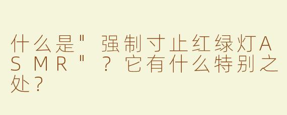 什么是"强制寸止红绿灯ASMR"？它有什么特别之处？