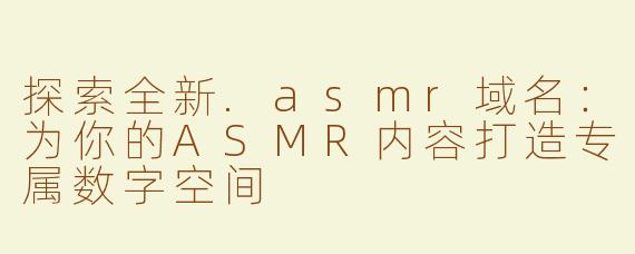 探索全新.asmr域名：为你的ASMR内容打造专属数字空间
