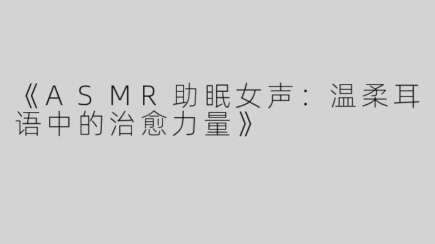 《ASMR助眠女声：温柔耳语中的治愈力量》