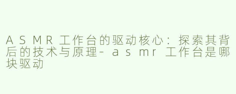 ASMR工作台的驱动核心：探索其背后的技术与原理-asmr工作台是哪块驱动