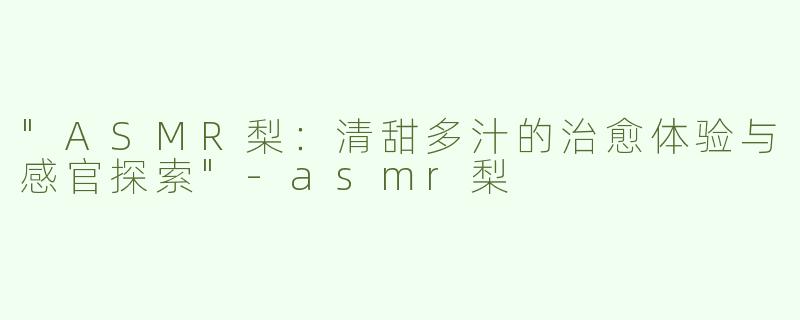 "ASMR梨：清甜多汁的治愈体验与感官探索"