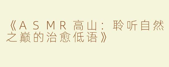 《ASMR高山：聆听自然之巅的治愈低语》