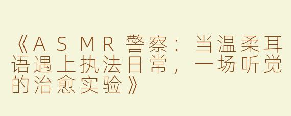 《ASMR警察：当温柔耳语遇上执法日常，一场听觉的治愈实验》