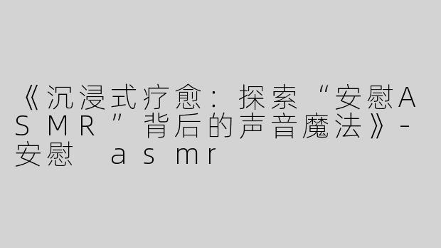 《沉浸式疗愈：探索“安慰ASMR”背后的声音魔法》-安慰 asmr