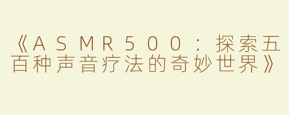《ASMR500：探索五百种声音疗法的奇妙世界》