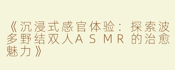 《沉浸式感官体验：探索波多野结双人ASMR的治愈魅力》