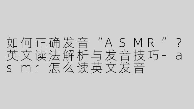 如何正确发音“ASMR”？英文读法解析与发音技巧-asmr怎么读英文发音
