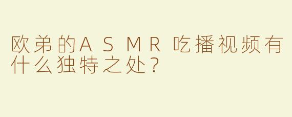 欧弟的ASMR吃播视频有什么独特之处？