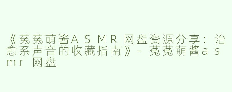 《菟菟萌酱ASMR网盘资源分享：治愈系声音的收藏指南》-菟菟萌酱asmr网盘