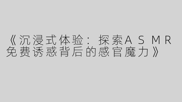 《沉浸式体验：探索ASMR免费诱惑背后的感官魔力》