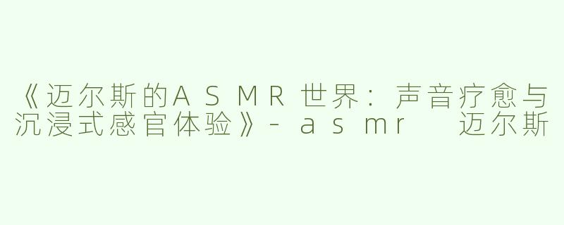 《迈尔斯的ASMR世界：声音疗愈与沉浸式感官体验》-asmr 迈尔斯