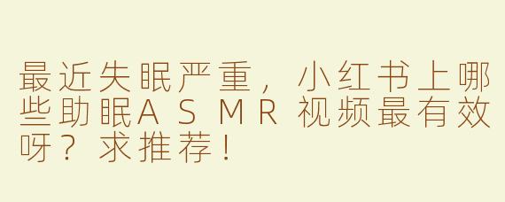 最近失眠严重，小红书上哪些助眠ASMR视频最有效呀？求推荐！