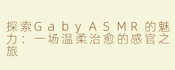 探索GabyASMR的魅力：一场温柔治愈的感官之旅