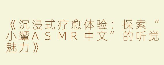 《沉浸式疗愈体验：探索“小颦ASMR中文”的听觉魅力》